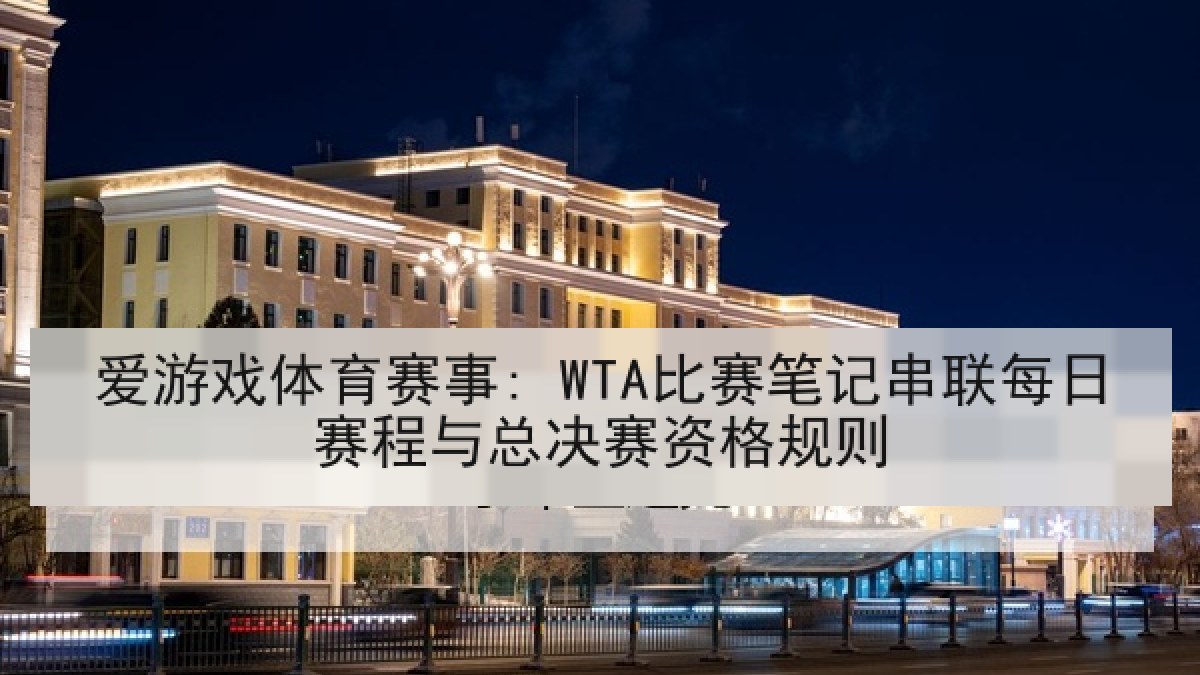 爱游戏体育赛事: WTA比赛笔记串联每日赛程与总决赛资格规则