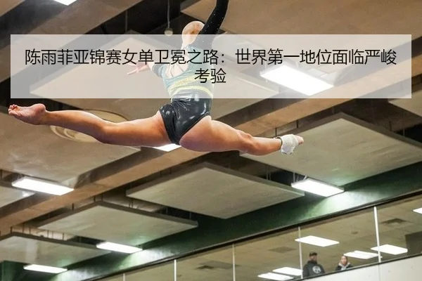 陈雨菲亚锦赛女单卫冕之路：世界第一地位面临严峻考验