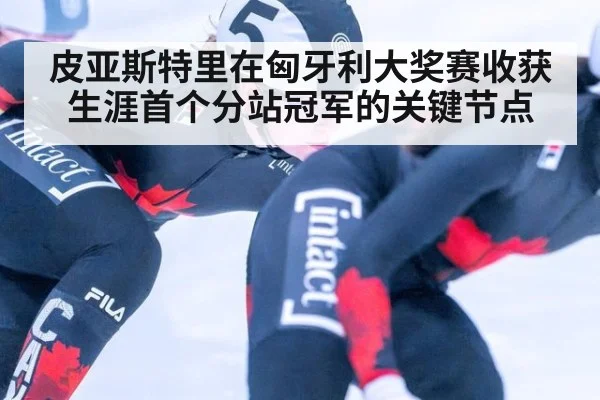 皮亚斯特里在匈牙利大奖赛收获生涯首个分站冠军的关键节点