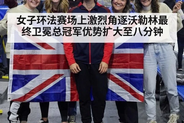 女子环法赛场上激烈角逐沃勒林最终卫冕总冠军优势扩大至八分钟